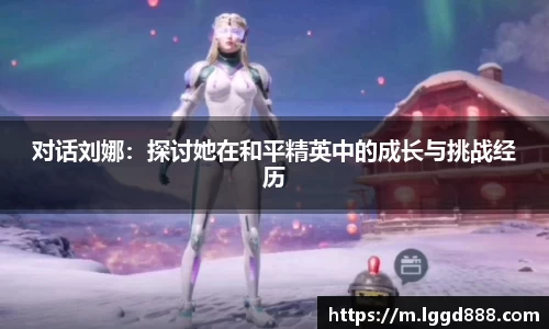 对话刘娜：探讨她在和平精英中的成长与挑战经历