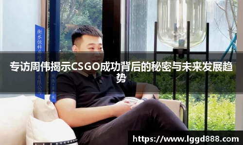 专访周伟揭示CSGO成功背后的秘密与未来发展趋势