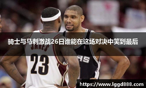 骑士与马刺激战26日谁能在这场对决中笑到最后