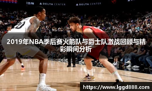 2019年NBA季后赛火箭队与爵士队激战回顾与精彩瞬间分析
