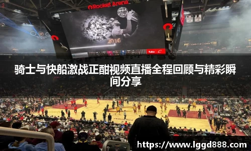 骑士与快船激战正酣视频直播全程回顾与精彩瞬间分享