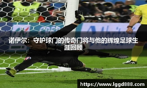 诺伊尔：守护球门的传奇门将与他的辉煌足球生涯回顾